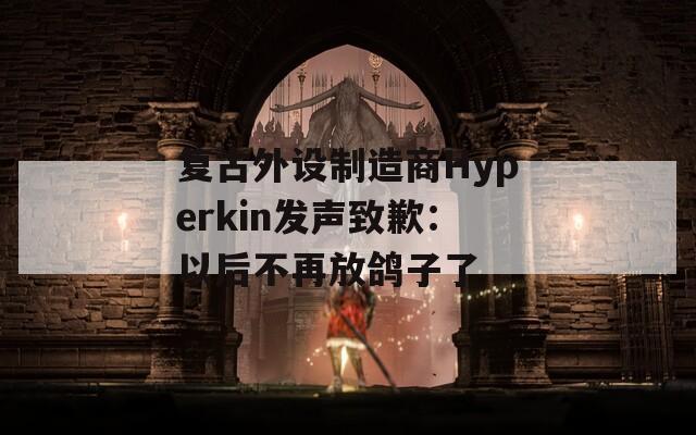 復古外設制造商Hyperkin發(fā)聲致歉：以后不再放鴿子了