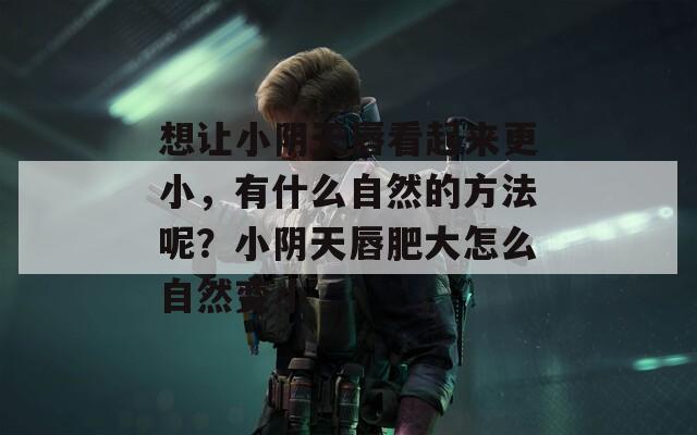 想讓小陰天唇看起來(lái)更小，有什么自然的方法呢？小陰天唇肥大怎么自然變小