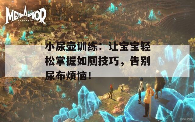 小尿壺訓練：讓寶寶輕松掌握如廁技巧，告別尿布煩惱！