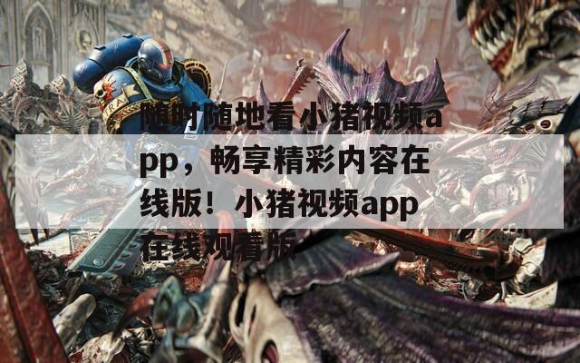 隨時(shí)隨地看小豬視頻app，暢享精彩內(nèi)容在線版！小豬視頻app在線觀看版