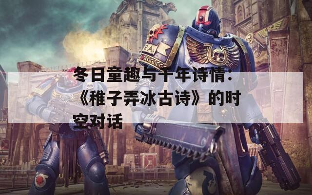冬日童趣與千年詩情：《稚子弄冰古詩》的時空對話