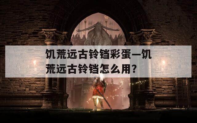 饑荒遠(yuǎn)古鈴鐺彩蛋—饑荒遠(yuǎn)古鈴鐺怎么用？