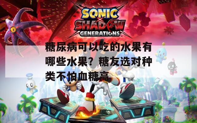 糖尿病可以吃的水果有哪些水果？糖友選對種類不怕血糖高
