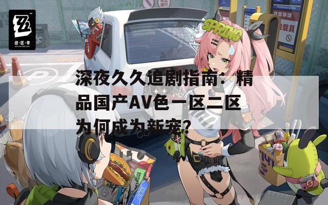 深夜久久追劇指南：精品國產(chǎn)AV色一區(qū)二區(qū)為何成為新寵？