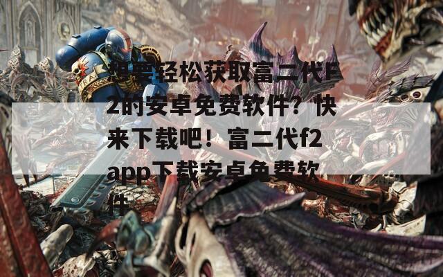 想要輕松獲取富二代F2的安卓免費(fèi)軟件？快來下載吧！富二代f2app下載安卓免費(fèi)軟件