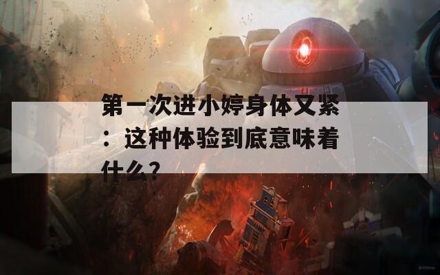 第一次進小婷身體又緊：這種體驗到底意味著什么？