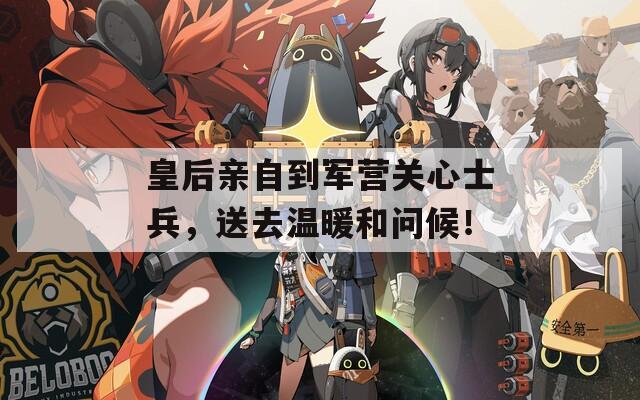 皇后親自到軍營關(guān)心士兵，送去溫暖和問候！