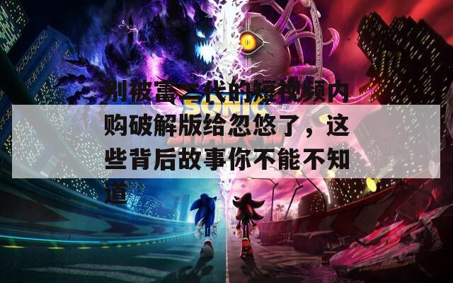別被富二代的短視頻內(nèi)購(gòu)破解版給忽悠了，這些背后故事你不能不知道