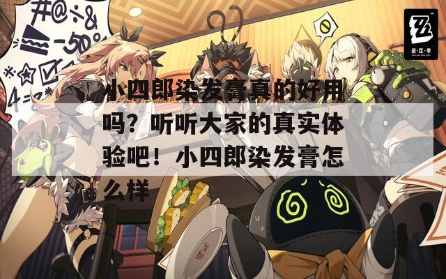小四郎染發(fā)膏真的好用嗎？聽(tīng)聽(tīng)大家的真實(shí)體驗(yàn)吧！小四郎染發(fā)膏怎么樣