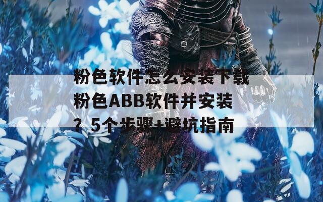 粉色軟件怎么安裝下載粉色ABB軟件并安裝？5個(gè)步驟+避坑指南