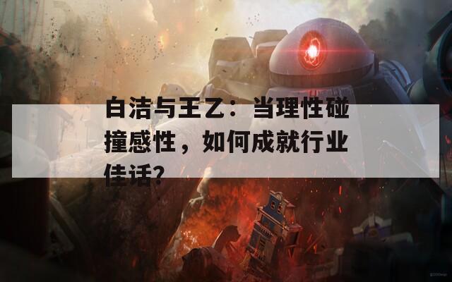 白潔與王乙：當(dāng)理性碰撞感性，如何成就行業(yè)佳話？