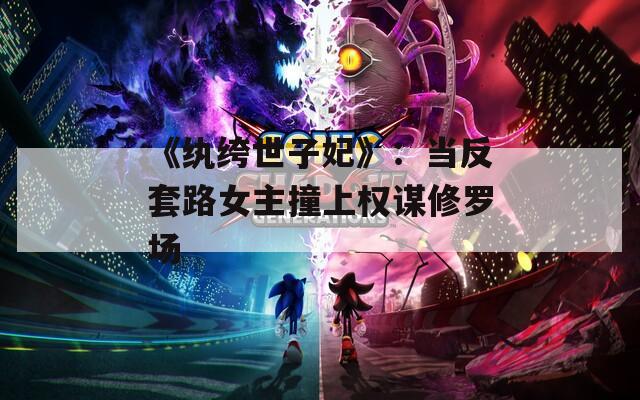 《紈绔世子妃》：當(dāng)反套路女主撞上權(quán)謀修羅場(chǎng)