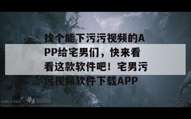 找個(gè)能下污污視頻的APP給宅男們，快來(lái)看看這款軟件吧！宅男污污視頻軟件下載APP
