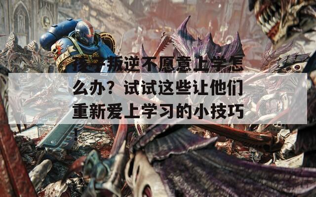 孩子叛逆不愿意上學(xué)怎么辦？試試這些讓他們重新愛(ài)上學(xué)習(xí)的小技巧！