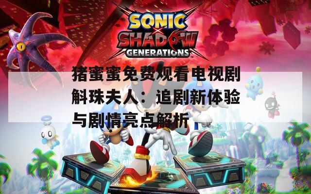 豬蜜蜜免費觀看電視劇斛珠夫人：追劇新體驗與劇情亮點解析