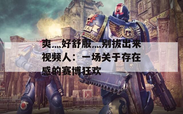 爽灬好舒服灬別拔出來視頻人：一場(chǎng)關(guān)于存在感的賽博狂歡