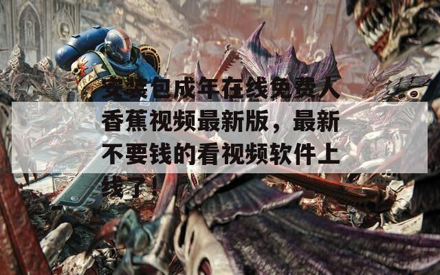 安裝包成年在線免費人香蕉視頻最新版，最新不要錢的看視頻軟件上線了！