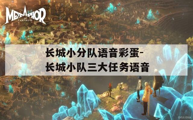 長(zhǎng)城小分隊(duì)語(yǔ)音彩蛋-長(zhǎng)城小隊(duì)三大任務(wù)語(yǔ)音