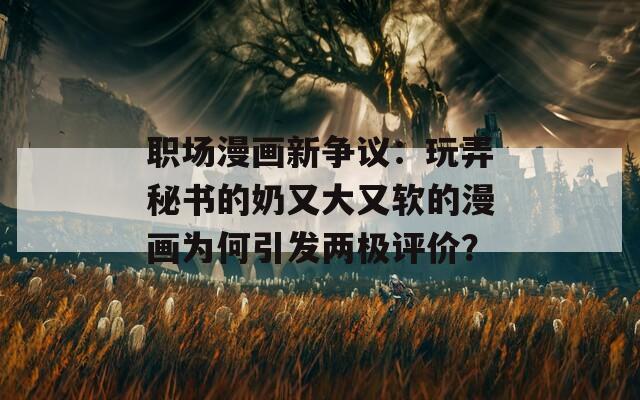 職場漫畫新爭議：玩弄秘書的奶又大又軟的漫畫為何引發(fā)兩極評(píng)價(jià)？