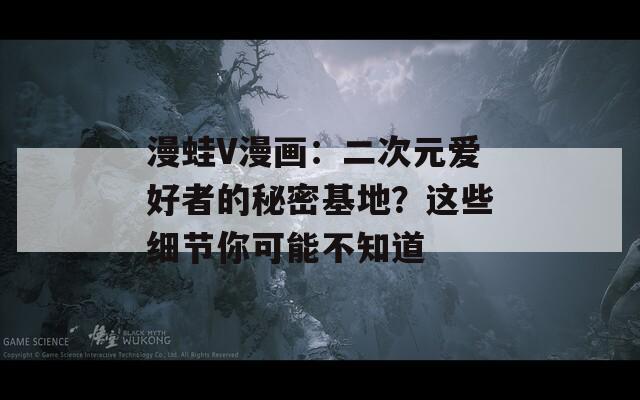 漫蛙V漫畫(huà)：二次元愛(ài)好者的秘密基地？這些細(xì)節(jié)你可能不知道