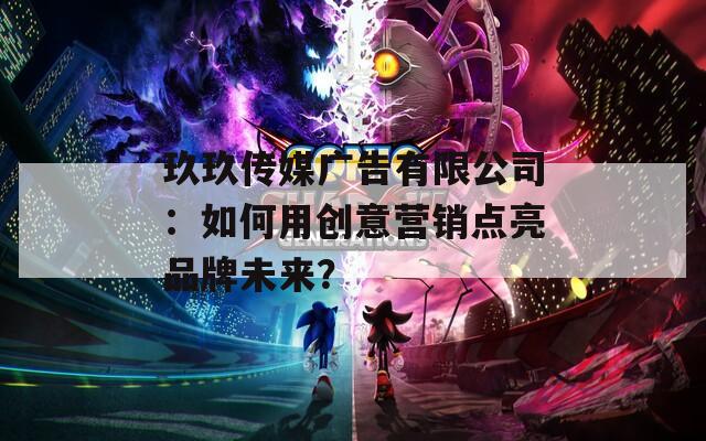 玖玖傳媒廣告有限公司：如何用創(chuàng)意營銷點(diǎn)亮品牌未來？