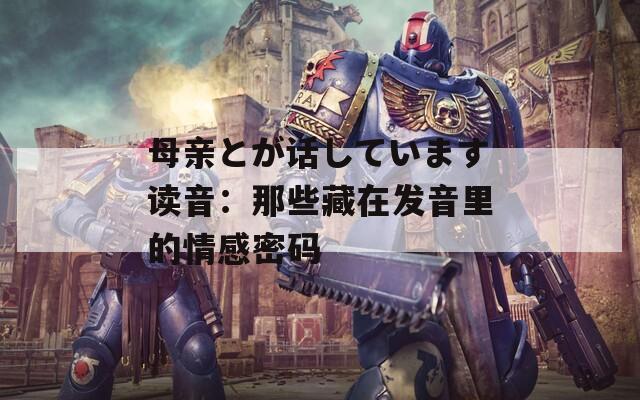 母親とが話(huà)しています讀音：那些藏在發(fā)音里的情感密碼
