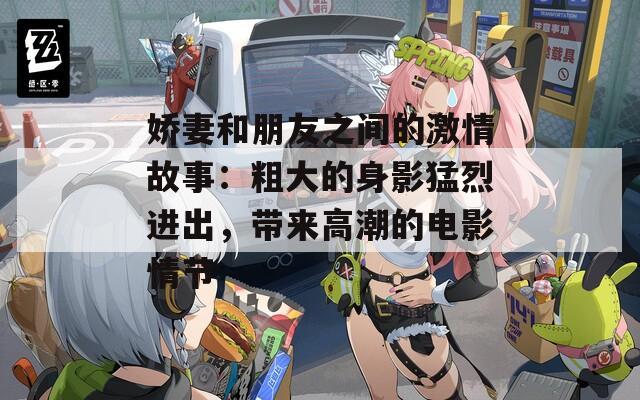 嬌妻和朋友之間的激情故事：粗大的身影猛烈進出，帶來高潮的電影情節(jié)