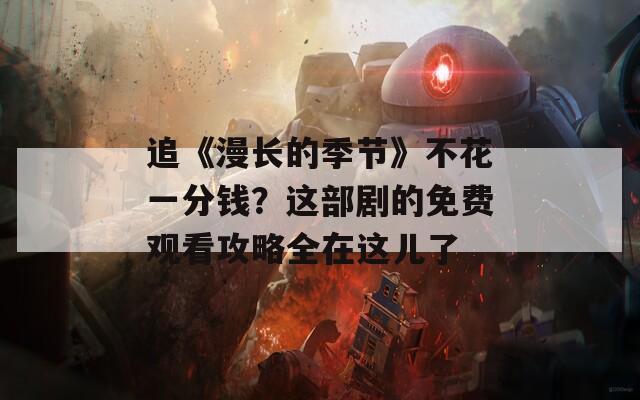 追《漫長(zhǎng)的季節(jié)》不花一分錢(qián)？這部劇的免費(fèi)觀看攻略全在這兒了