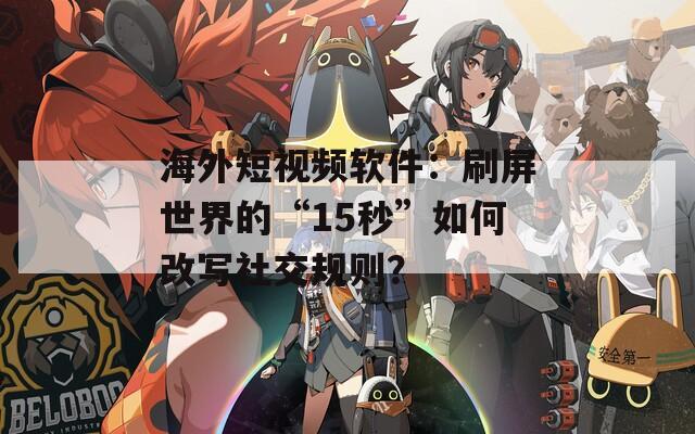 海外短視頻軟件：刷屏世界的“15秒”如何改寫社交規(guī)則？