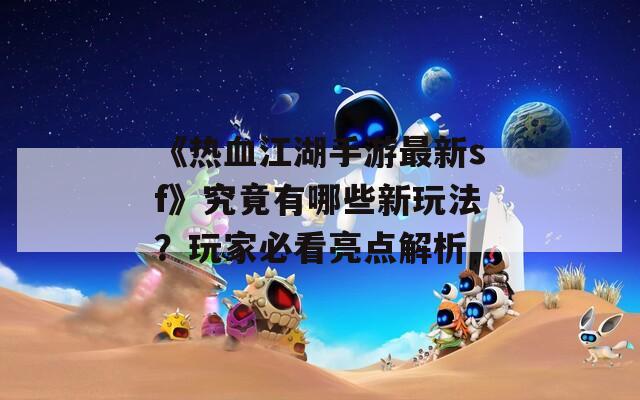 《熱血江湖手游最新sf》究竟有哪些新玩法？玩家必看亮點解析