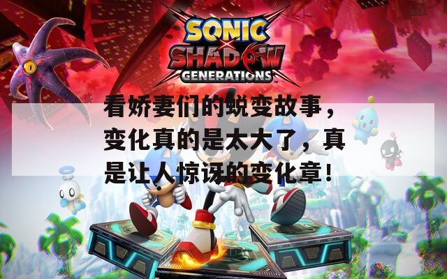 看嬌妻們的蛻變故事，變化真的是太大了，真是讓人驚訝的變化章！