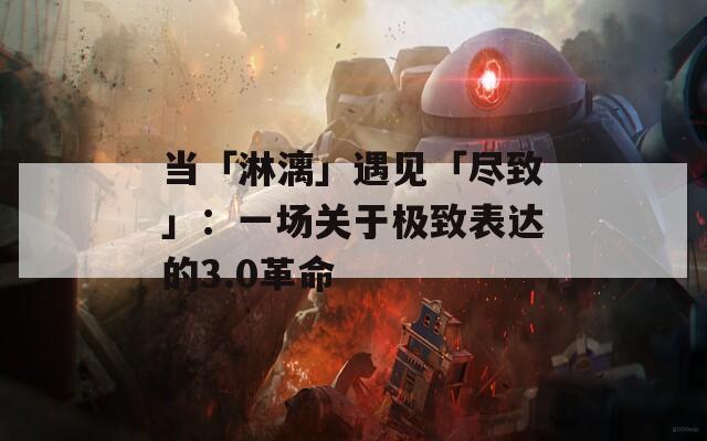當「淋漓」遇見「盡致」：一場關于極致表達的3.0革命