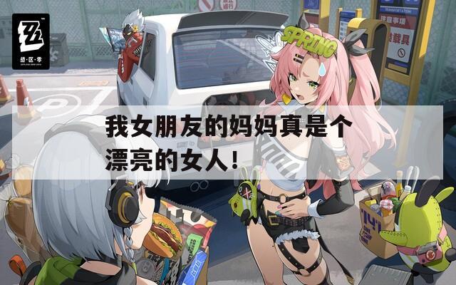 我女朋友的媽媽真是個漂亮的女人！