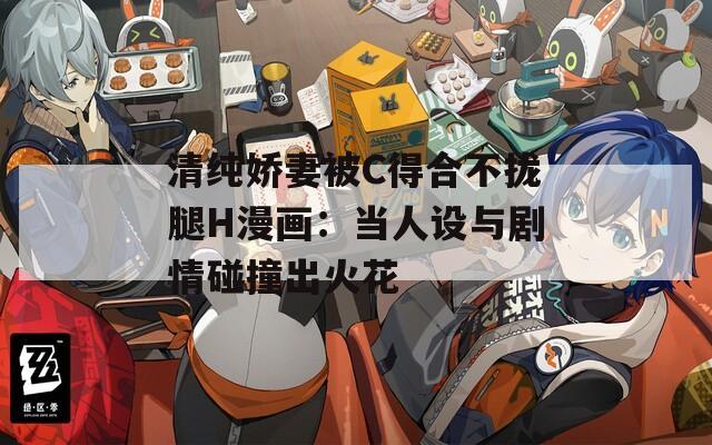 清純嬌妻被C得合不攏腿H漫畫：當人設與劇情碰撞出火花