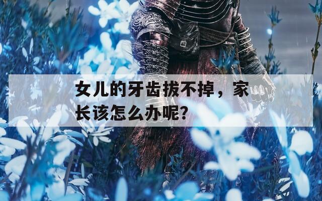 女兒的牙齒拔不掉，家長(zhǎng)該怎么辦呢？