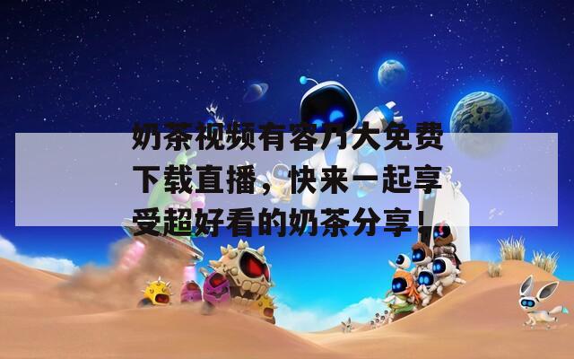 奶茶視頻有容乃大免費(fèi)下載直播，快來一起享受超好看的奶茶分享！