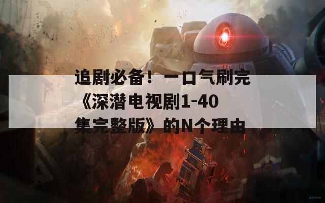追劇必備！一口氣刷完《深潛電視劇1-40集完整版》的N個理由
