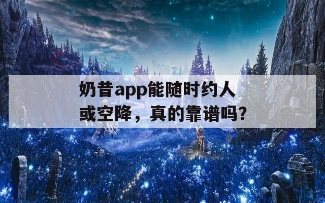 奶昔app能隨時約人或空降，真的靠譜嗎？