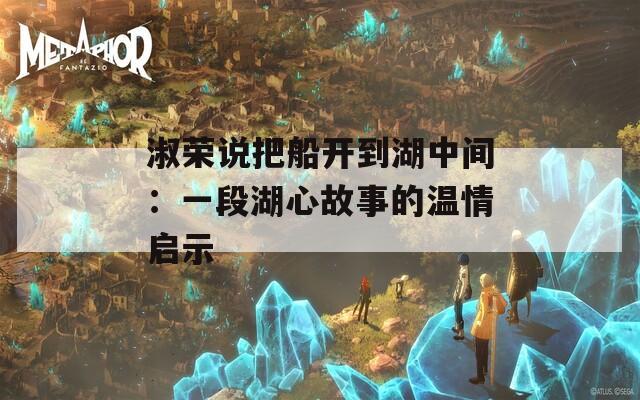 淑榮說(shuō)把船開(kāi)到湖中間：一段湖心故事的溫情啟示