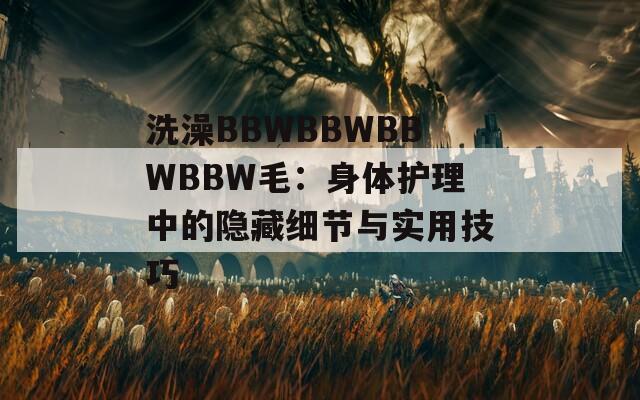 洗澡BBWBBWBBWBBW毛：身體護(hù)理中的隱藏細(xì)節(jié)與實(shí)用技巧