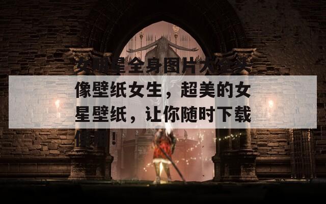 女明星全身圖片大全頭像壁紙女生，超美的女星壁紙，讓你隨時下載使用！