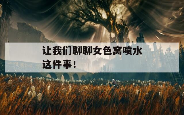 讓我們聊聊女色窩噴水這件事！