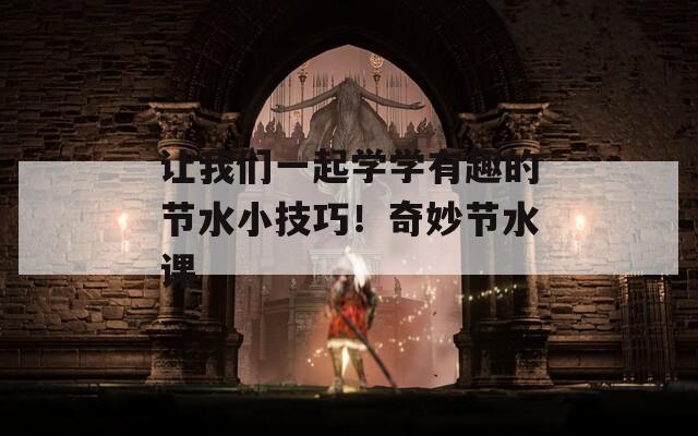 讓我們一起學學有趣的節(jié)水小技巧！奇妙節(jié)水課