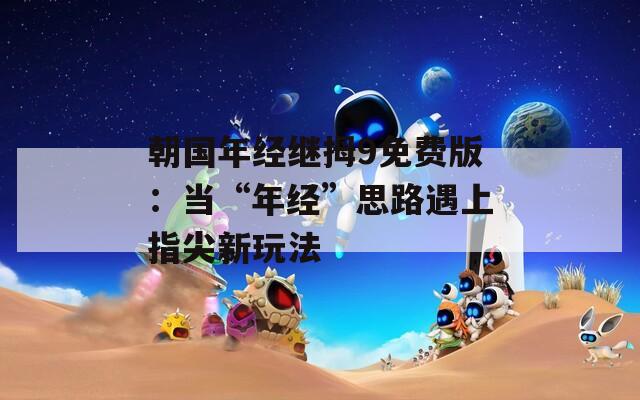 朝國年經(jīng)繼拇9免費版：當(dāng)“年經(jīng)”思路遇上指尖新玩法