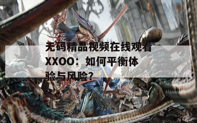 無(wú)碼精品視頻在線觀看XXOO：如何平衡體驗(yàn)與風(fēng)險(xiǎn)？