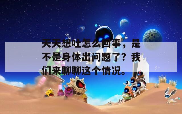 天天想吐怎么回事，是不是身體出問題了？我們來聊聊這個情況。