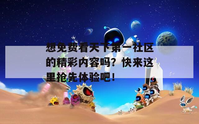 想免費(fèi)看天下第一社區(qū)的精彩內(nèi)容嗎？快來這里搶先體驗(yàn)吧！