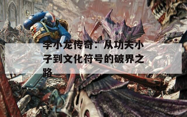 李小龍傳奇：從功夫小子到文化符號的破界之路
