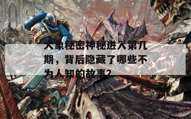 大象秘密神秘進入第幾期，背后隱藏了哪些不為人知的故事？