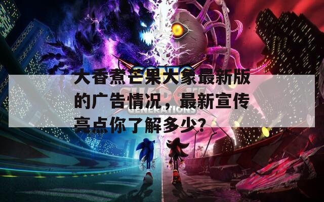 大香煮芒果大象最新版的廣告情況，最新宣傳亮點你了解多少？